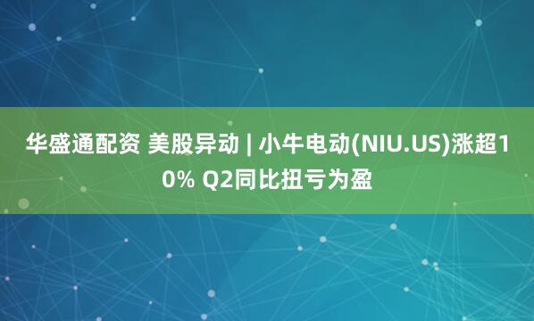 华盛通配资 美股异动 | 小牛电动(NIU.US)涨超10% Q2同比扭亏为盈