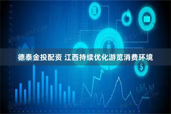 德泰金投配资 江西持续优化游览消费环境