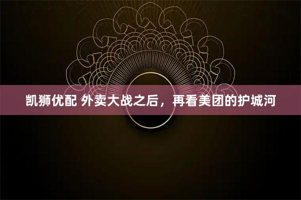 凯狮优配 外卖大战之后，再看美团的护城河
