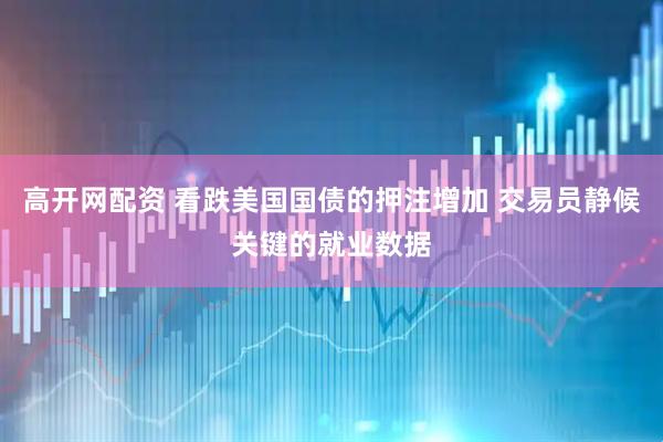 高开网配资 看跌美国国债的押注增加 交易员静候关键的就业数据