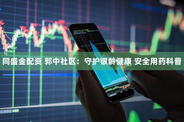 同盛金配资 郭中社区：守护银龄健康 安全用药科普
