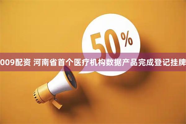 009配资 河南省首个医疗机构数据产品完成登记挂牌