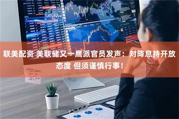 联美配资 美联储又一鹰派官员发声：对降息持开放态度 但须谨慎行事！