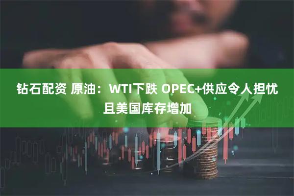 钻石配资 原油：WTI下跌 OPEC+供应令人担忧且美国库存增加