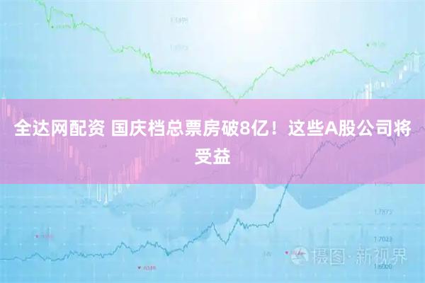 全达网配资 国庆档总票房破8亿！这些A股公司将受益