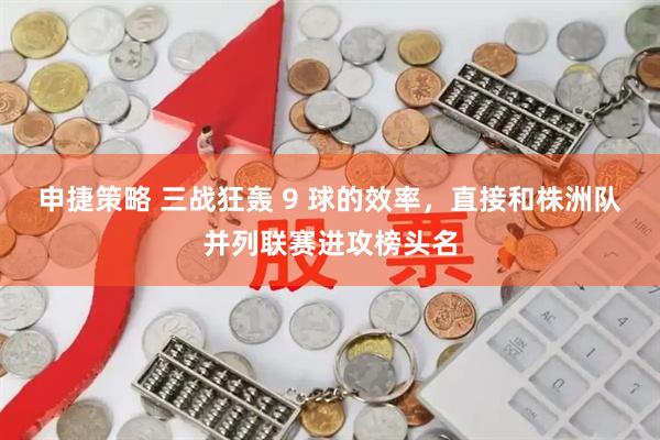 申捷策略 三战狂轰 9 球的效率，直接和株洲队并列联赛进攻榜头名