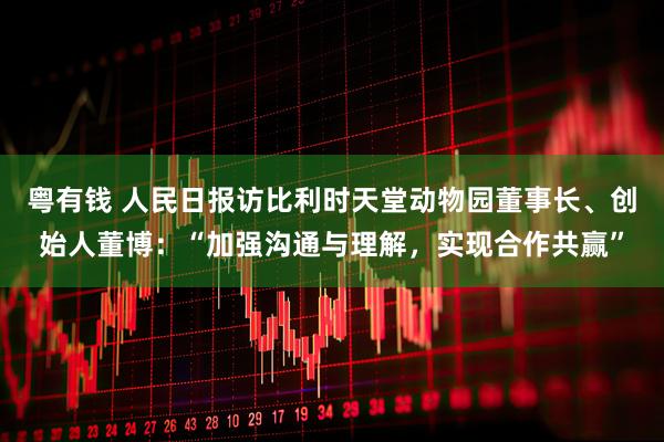 粤有钱 人民日报访比利时天堂动物园董事长、创始人董博：“加强沟通与理解，实现合作共赢”