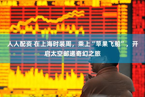 人人配资 在上海时装周，乘上“苹果飞船”，开启太空邮递奇幻之旅