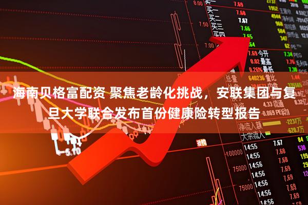 海南贝格富配资 聚焦老龄化挑战，安联集团与复旦大学联合发布首份健康险转型报告